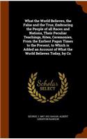 What the World Believes, the False and the True, Embracing the People of all Races and Nations, Their Peculiar Teachings, Rites, Ceremonies, From the Earliest Pagan Times to the Present, to Which is Added an Account of What the World Believes Today