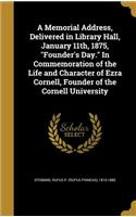 A Memorial Address, Delivered in Library Hall, January 11th, 1875, Founder's Day. in Commemoration of the Life and Character of Ezra Cornell, Founder of the Cornell University
