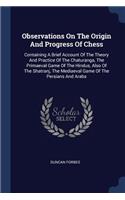 Observations On The Origin And Progress Of Chess: Containing A Brief Account Of The Theory And Practice Of The Chaturanga, The Primaeval Game Of The Hindus, Also Of The Shatranj, The Mediaeval Game 