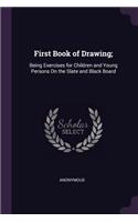 First Book of Drawing;: Being Exercises for Children and Young Persons On the Slate and Black Board