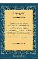 Betrachtungen Und Vorschlï¿½ge Betreffend Die Grï¿½ndung Eines Reichsinstituts Fï¿½r Lehrer Des Englischen in London: Dem IX. Allgemeinen Deutschen Neuphilologentage Gewidmet (Classic Reprint): Dem IX. Allgemeinen Deutschen Neuphilologentage Gewidmet (Classic Reprint)