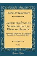 Cahiers Des États de Normandie Sous Le Règne de Henri IV, Vol. 2: Documents Relatifs a Ces Assemblées Recueillis Et Annotés, 1602-1609 (Classic Reprint)