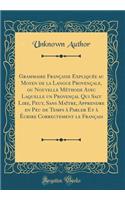 Grammaire FranÃ§aise ExpliquÃ©e Au Moyen de la Langue ProvenÃ§ale, Ou Nouvelle MÃ©thode Avec Laquelle Un ProvenÃ§al Qui Sait Lire, Peut, Sans MaÃ®tre, Apprendre En Peu de Temps Ã? Parler Et Ã? Ã?crire Correctement Le FranÃ§ais (Classic Reprint)