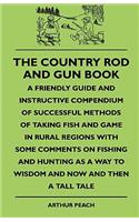 The Country Rod And Gun Book - A Friendly Guide And Instructive Compendium Of Successful Methods Of Taking Fish And Game In Rural Regions With Some Comments On Fishing And Hunting As A Way To Wisdom And Now And Then A Tall Tale