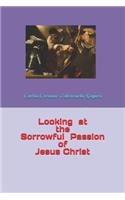 Looking at the Sorrowful Passion of Jesus Christ