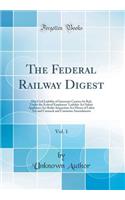 The Federal Railway Digest, Vol. 1: The Civil Liability of Interstate Carriers by Rail, Under the Federal Employers' Liability Act Safety Appliance Act Boiler Inspection Act Hours of Labor Act and Carmack and Cummins Amendments (Classic Reprint)