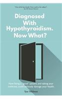 Diagnosed with Hypothyroidism Now What?: How Being a Good Patient, and Taking Your Medicine, Could Seriously Damage Your Health.: How Being a Good Patient, and Taking Your Medicine, Could Seriously Damage Your Health.