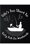 Life's Too Short To Only Fish On Weekends: 100 Pages 8.5'' x 11'' Fishing Log Book - Notebook For The Serious Fisherman To Record Fishing Trip Experiences