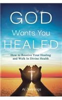 God Wants You Healed: How To Receive Your Healing And Walk In Divine Health