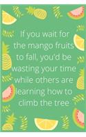 IIf you wait for the mango fruits to fall, you'd be wasting your time while others are learning how to climb the tree