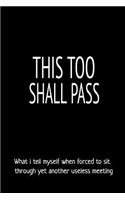 This Too Shall Pass What I Tell Myself When Forced to Sit Through Yet Another Useless Meeting: Blank Lined Notebook and Funny Journal Gag Gift for Coworkers and Colleagues (Black Cover)