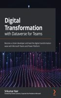 Digital Transformation with Dataverse for Teams: Become a citizen developer and lead the digital transformation wave with Microsoft Teams and Power Platform
