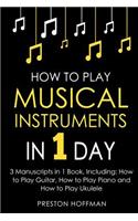 How to Play Musical Instruments: In 1 Day - Bundle - The Only 3 Books You Need to Learn How to Play Guitar, How to Play Piano and How to Play Ukulele Today