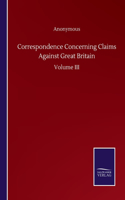 Correspondence Concerning Claims Against Great Britain: Volume III