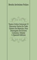 Teatro Critico Universal: O Discursos Varios En Todo Genero De Materias, Para Desengano De Errores Comunes, Volume 5 (Spanish Edition)