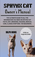 Sphynx Cat Owner's Manual: The Ultimate Guide to All the Information You Need on Sphynx Cat Facts, Diet, Breeding, Housing, Medical Care, Illness Symptoms For Beginners.