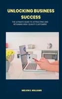 Unlocking Business Success: The Ultimate Guide to Attracting And Retaining High-Quality Customers