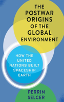 The Postwar Origins of the Global Environment: How the United Nations Built Spaceship Earth