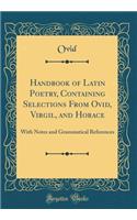 Handbook of Latin Poetry, Containing Selections From Ovid, Virgil, and Horace: With Notes and Grammatical References (Classic Reprint)