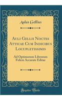 Auli Gellii Noctes Atticae Cum Indicibus Locupletissimis: Ad Optimorum Librorum Fidem Accurate Editae (Classic Reprint)