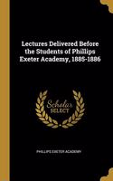 Lectures Delivered Before the Students of Phillips Exeter Academy, 1885-1886