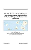 The 2007-2012 World Outlook for Opium and Opium-Derivative Narcotic Internal Analgesic and Antipyretic Pharmaceutical Preparations