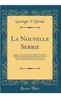 La Nouvelle Serbie: Origines Et Bases Sociales Et Politiques, Renaissance de l'Ã?tat Et Son DÃ©veloppement Historique, Dynastie Nationale Et Revendications LibÃ©ratrices; Avec Six Cartes Dont Deux Hors Texte En Couleurs (Classic Reprint): Origines Et Bases Sociales Et Politiques, Renaissance de l'Ã?tat Et Son DÃ©veloppement Historique, Dynastie Nationale Et Revendications LibÃ©ratrice