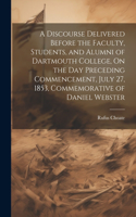 Discourse Delivered Before the Faculty, Students, and Alumni of Dartmouth College, On the Day Preceding Commencement, July 27, 1853, Commemorative of Daniel Webster