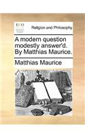 A Modern Question Modestly Answer'd. by Matthias Maurice.