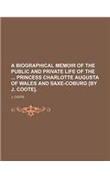 A Biographical Memoir of the Public and Private Life of the Princess Charlotte Augusta of Wales and Saxe-Coburg [By J. Coote].: (English)