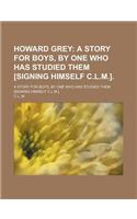 Howard Grey; A Story for Boys, by One Who Has Studied Them [Signing Himself C.L.M.] a Story for Boys, by One Who Has Studied Them [Signing Himself C.L.M.].: (English)