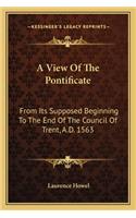 A View Of The Pontificate: From Its Supposed Beginning To The End Of The Council Of Trent, A.D. 1563(English)