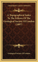 A Topographical Index To The Fellows Of The Geological Society Of London (1897)