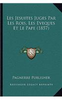 Les Jesuites Juges Par Les Rois, Les Eveques Et Le Pape (1857)