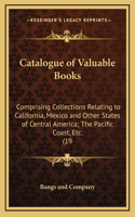 Catalogue of Valuable Books: Comprising Collections Relating to California, Mexico and Other States of Central America; The Pacific Coast, Etc. (19