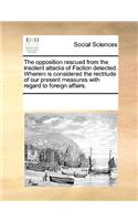 The Opposition Rescued from the Insolent Attacks of Faction Detected. Wherein Is Considered the Rectitude of Our Present Measures with Regard to Foreign Affairs.