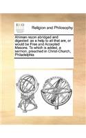 Ahiman Rezon Abridged and Digested: As a Help to All That Are, or Would Be Free and Accepted Masons. to Which Is Added, a Sermon, Preached in Christ-Church, Philadelphia