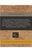 The Case of the Kingdom Stated According to the Proper Interests of the Severall Parties Ingaged: I. Touching the Interest of the King and His Party, II. the Interest of the Presbyterian Party (1647): (English)