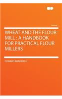 Wheat and the Flour Mill: A Handbook for Practical Flour Millers