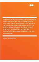 The Law of Moses Viewed in Connexion with the History and Character of the Jews: With a Defence of the Book of Joshua Against Professor Leo of Berlin; Being the Hulsean Lectures for 1833, to Which Is Added, an Appendix Containing