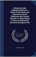 Bohemia Under Hapsburg Misrule; a Study of the Ideals and Aspirations of the Bohemian and Slovak Peoples, as They Relate to and are Affected by the Great European War