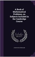 Book of Mathematical Problems, on Subjects Included in the Cambridge Course