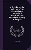 A Treatise on the Right Use of the Fathers in the Decision of Controversies Existing at This Day in Religion