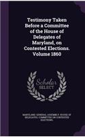 Testimony Taken Before a Committee of the House of Delegates of Maryland, on Contested Elections. Volume 1860