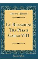 Le Relazioni Tra Pisa E Carlo VIII (Classic Reprint)