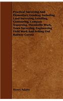 Practical Surveying and Elementary Geodesy, Including Land Surveying, Levelling, Contouring, Compass Traversing, Theodolite Work, Town Surveying, Engi