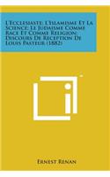 L'Ecclesiaste; L'Islamisme Et La Science; Le Judaisme Comme Race Et Comme Religion; Discours de Reception de Louis Pasteur (1882)