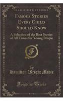 Famous Stories Every Child Should Know: A Selection of the Best Stories of All Times for Young People (Classic Reprint)