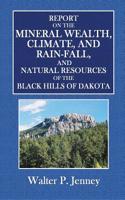 Report on the Mineral Wealth, Climate and Rain-Fall: And Natural Resources of the Black Hills of Dakota
