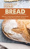 Bread Machine Cookbook for Beginners: Delicious, Comforting and Authentic Artisan Bread. Unlock all the Potential of Your Machine